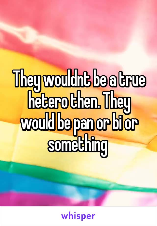 They wouldnt be a true hetero then. They would be pan or bi or something 