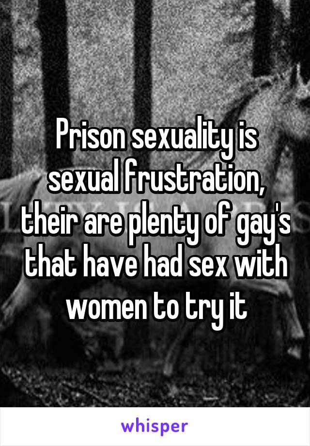 Prison sexuality is sexual frustration, their are plenty of gay's that have had sex with women to try it