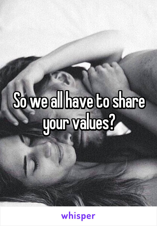 So we all have to share your values?