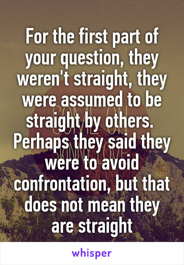 For the first part of your question, they weren't straight, they were assumed to be straight by others.  Perhaps they said they were to avoid confrontation, but that does not mean they are straight