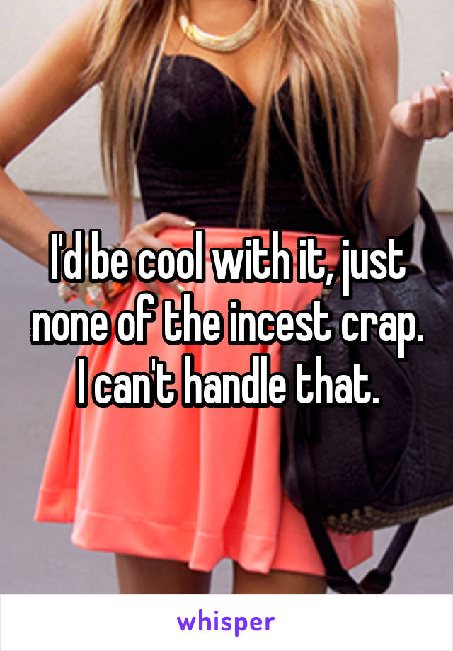 I'd be cool with it, just none of the incest crap. I can't handle that.