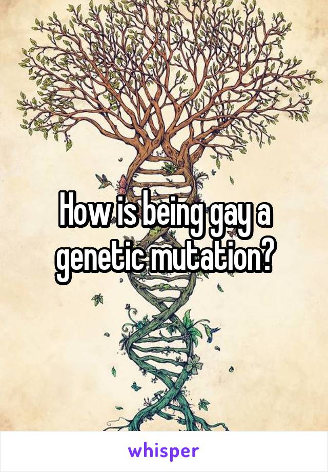 How is being gay a genetic mutation?