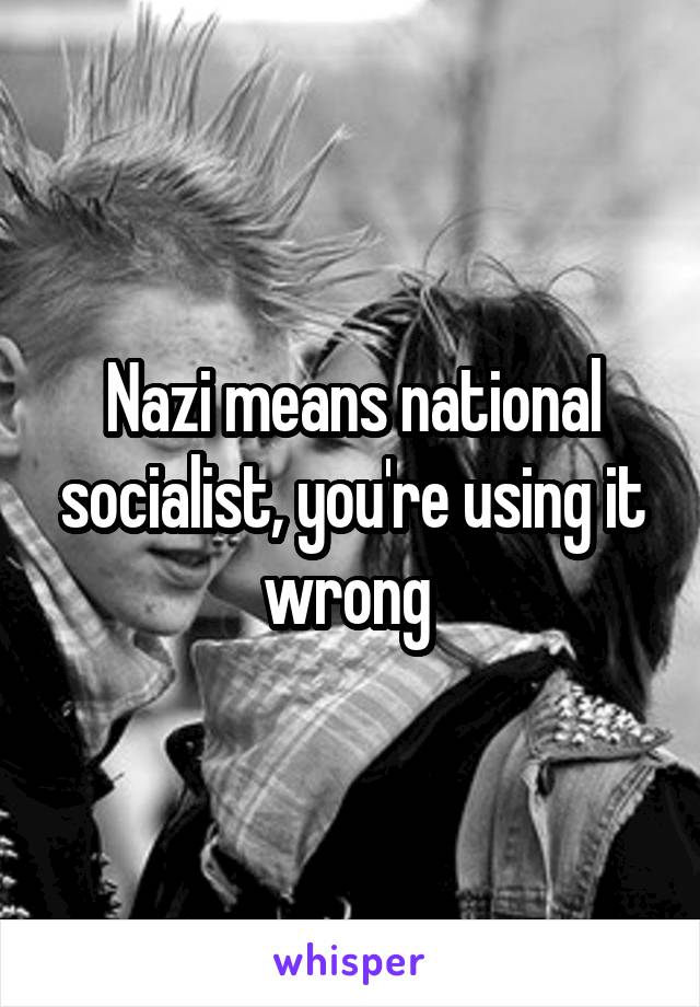 Nazi means national socialist, you're using it wrong 