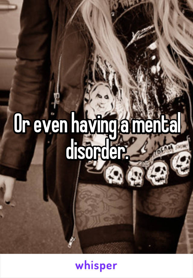 Or even having a mental disorder.