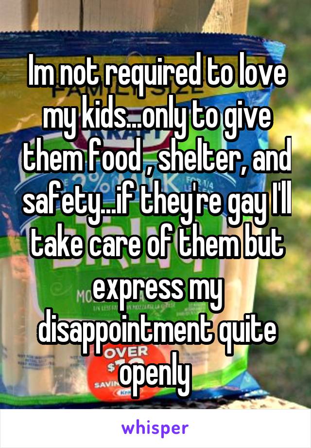 Im not required to love my kids...only to give them food , shelter, and safety...if they're gay I'll take care of them but express my disappointment quite openly 