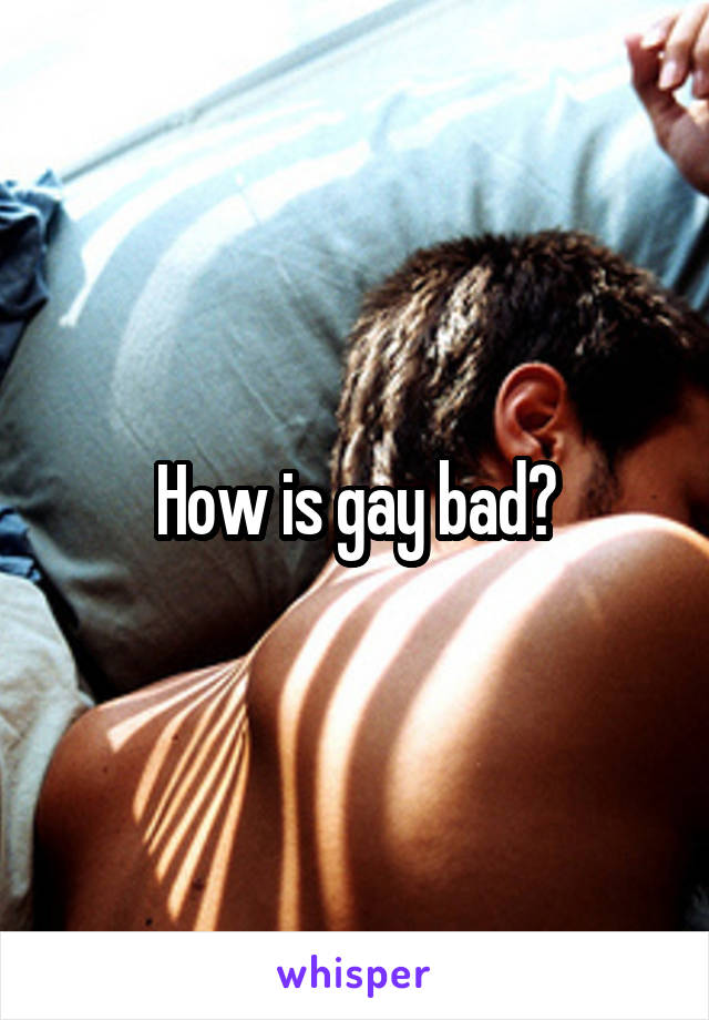 How is gay bad?