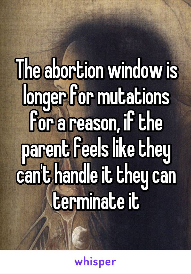 The abortion window is longer for mutations for a reason, if the parent feels like they can't handle it they can terminate it