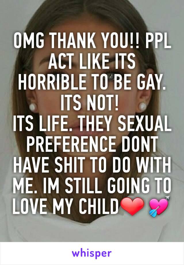 OMG THANK YOU!! PPL ACT LIKE ITS HORRIBLE TO BE GAY. ITS NOT! 
ITS LIFE. THEY SEXUAL PREFERENCE DONT HAVE SHIT TO DO WITH ME. IM STILL GOING TO LOVE MY CHILD❤💘