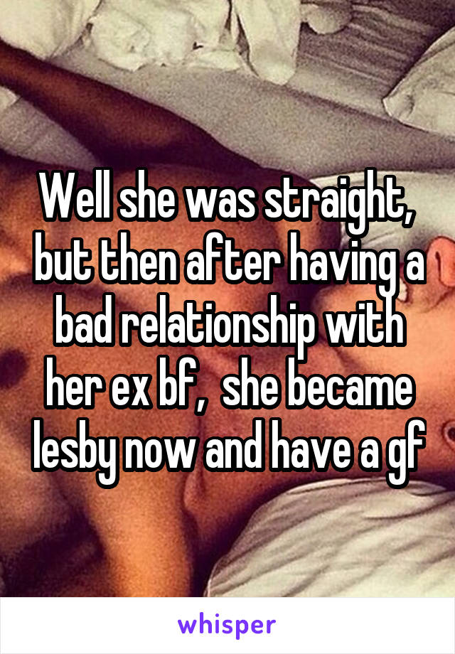 Well she was straight,  but then after having a bad relationship with her ex bf,  she became lesby now and have a gf