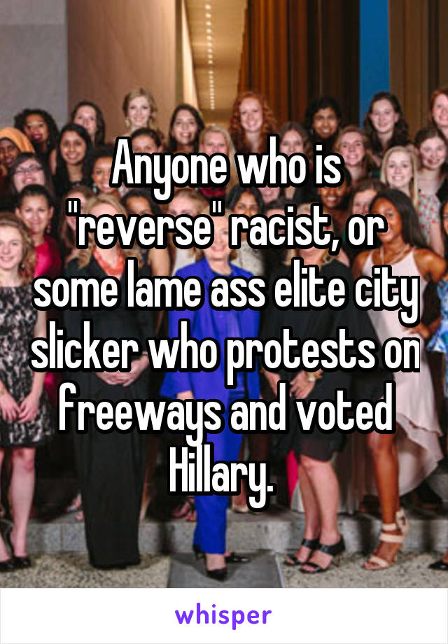 Anyone who is "reverse" racist, or some lame ass elite city slicker who protests on freeways and voted Hillary. 