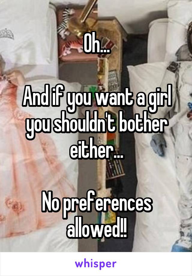 Oh...

And if you want a girl you shouldn't bother either...

No preferences allowed!!