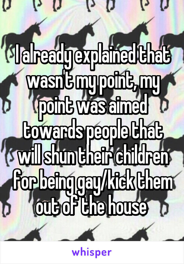 I already explained that wasn't my point, my point was aimed towards people that will shun their children for being gay/kick them out of the house 