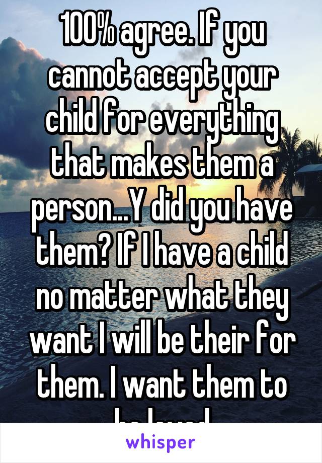 100% agree. If you cannot accept your child for everything that makes them a person...Y did you have them? If I have a child no matter what they want I will be their for them. I want them to be loved