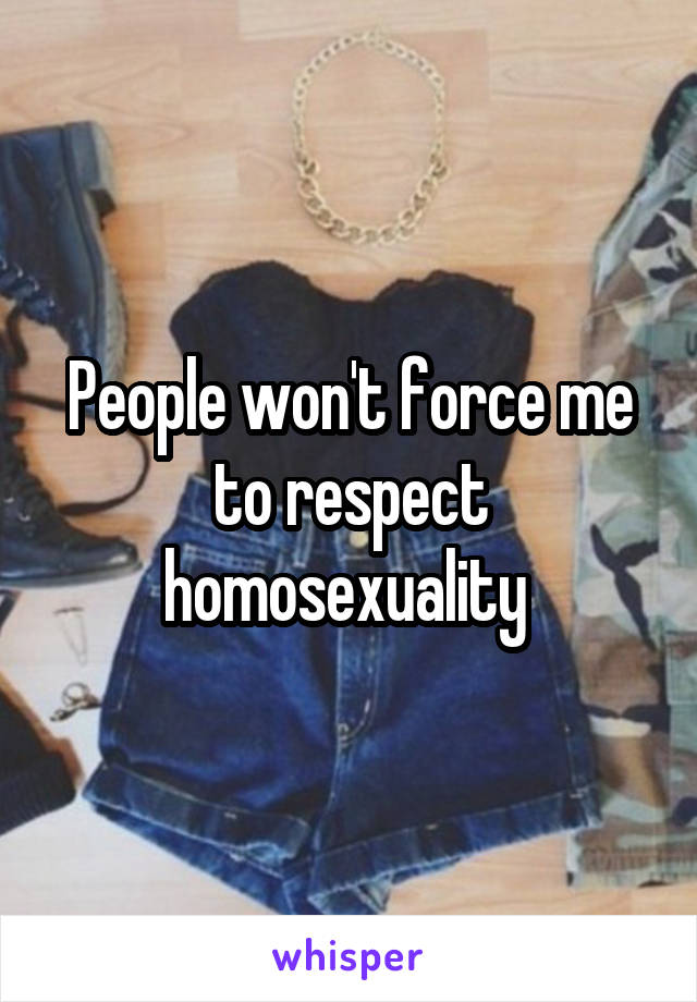 People won't force me to respect homosexuality 