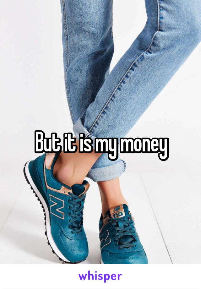 But it is my money