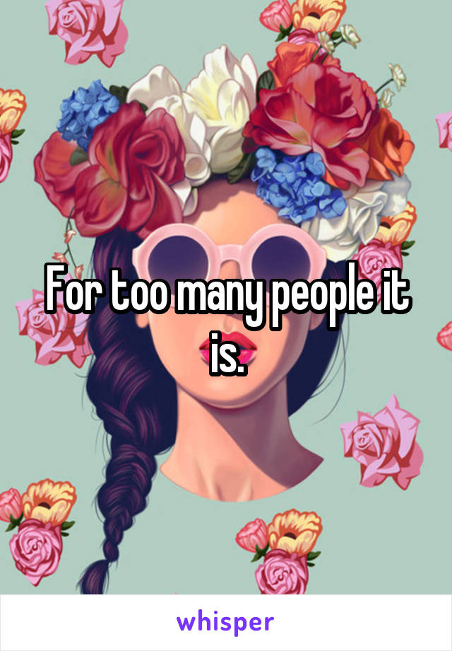 For too many people it is.