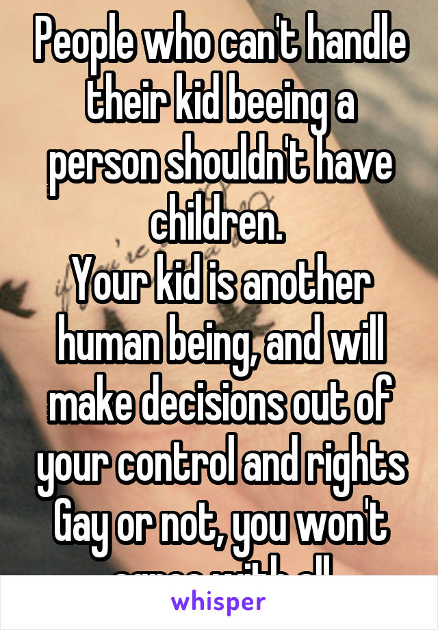 People who can't handle their kid beeing a person shouldn't have children. 
Your kid is another human being, and will make decisions out of your control and rights
Gay or not, you won't agree with all