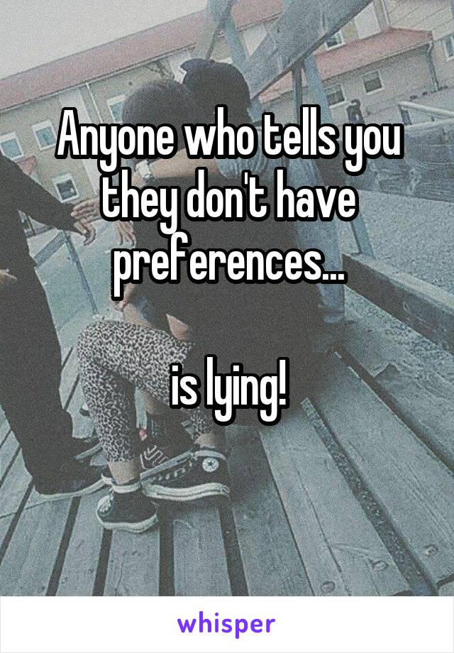 Anyone who tells you they don't have preferences...

is lying!

