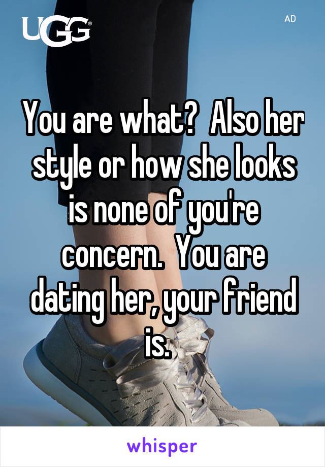 You are what?  Also her style or how she looks is none of you're concern.  You are dating her, your friend is.  