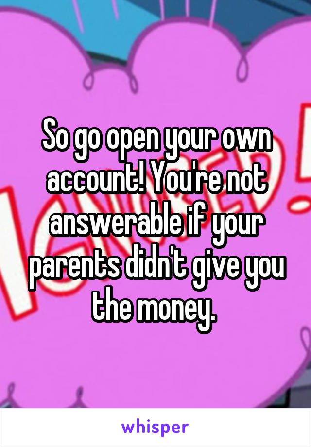 So go open your own account! You're not answerable if your parents didn't give you the money. 