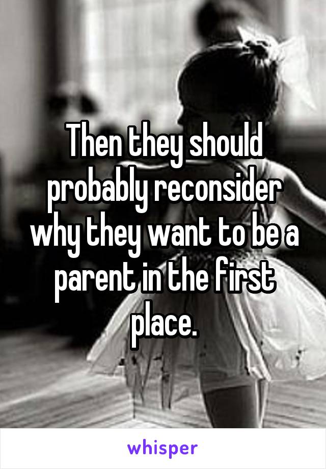 Then they should probably reconsider why they want to be a parent in the first place.