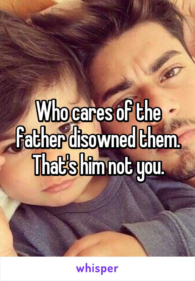 Who cares of the father disowned them. That's him not you.