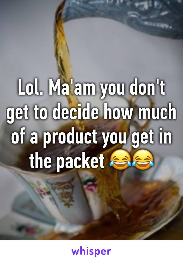 Lol. Ma'am you don't get to decide how much of a product you get in the packet 😂😂
