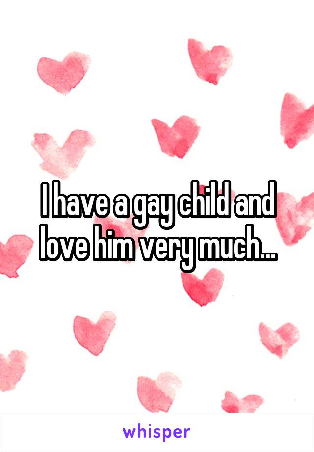 I have a gay child and love him very much...