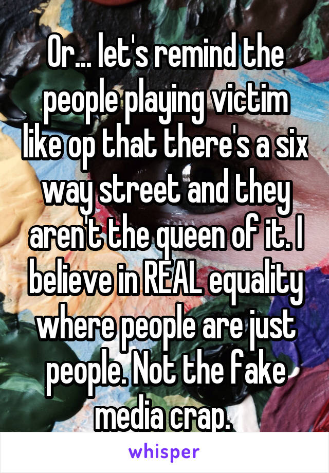 Or... let's remind the people playing victim like op that there's a six way street and they aren't the queen of it. I believe in REAL equality where people are just people. Not the fake media crap. 