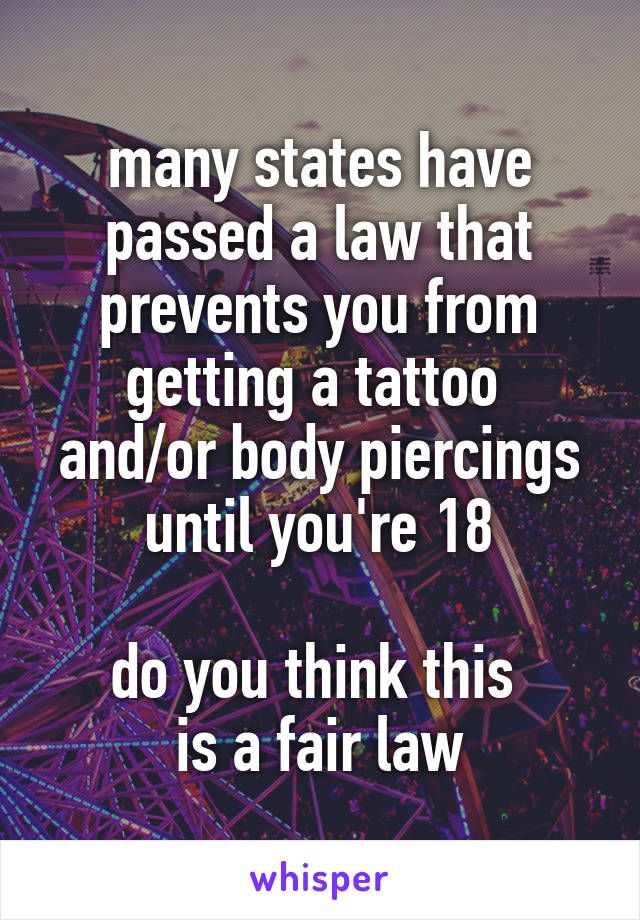 many states have passed a law that prevents you from getting a tattoo 
and/or body piercings until you're 18

do you think this 
is a fair law