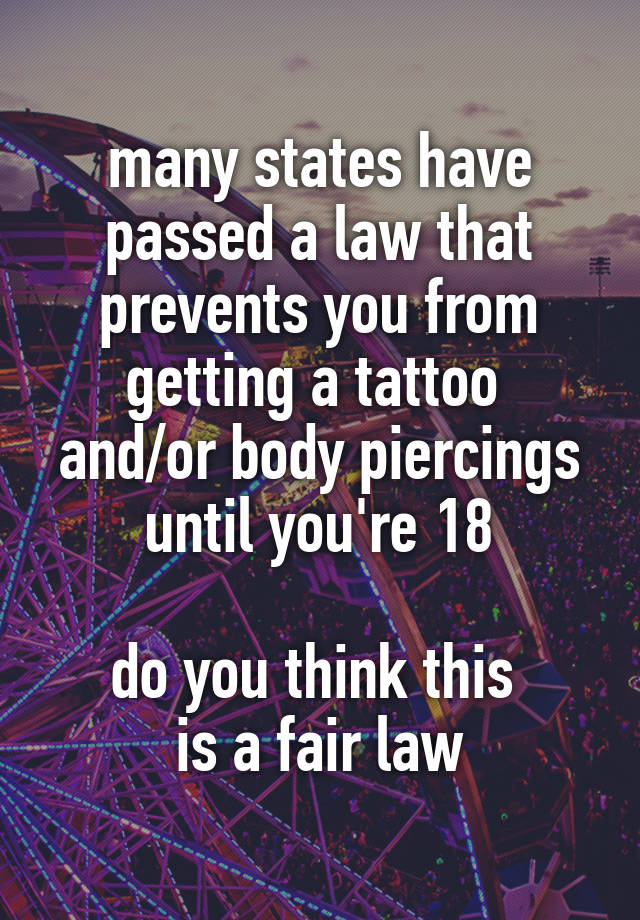 many states have passed a law that prevents you from getting a tattoo 
and/or body piercings until you're 18

do you think this 
is a fair law