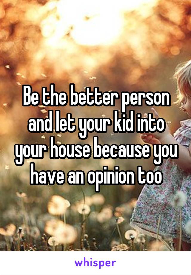 Be the better person and let your kid into your house because you have an opinion too