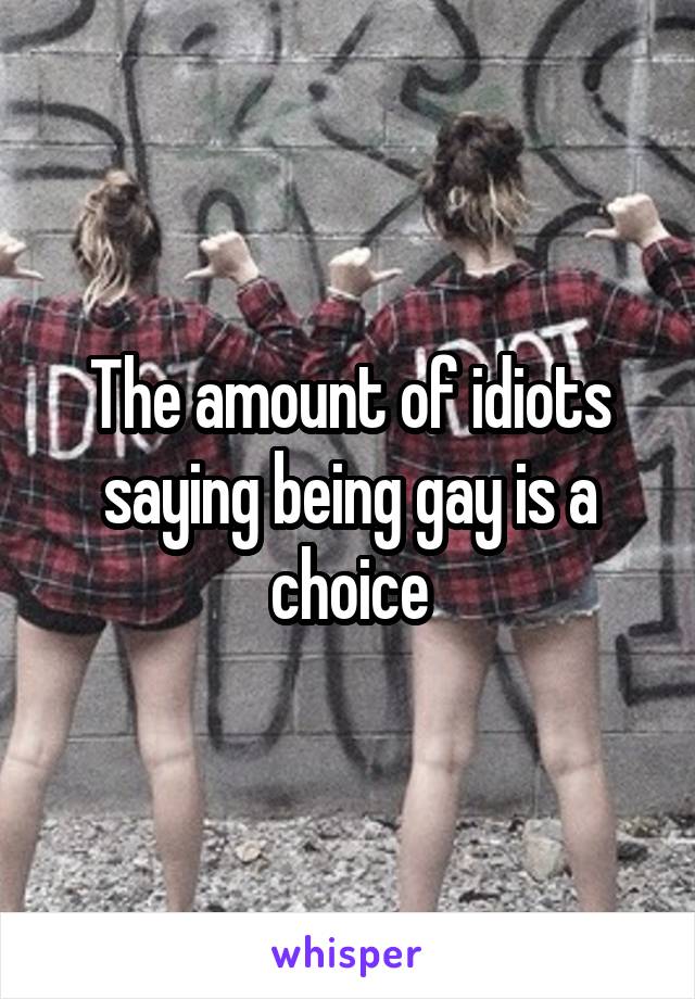 The amount of idiots saying being gay is a choice