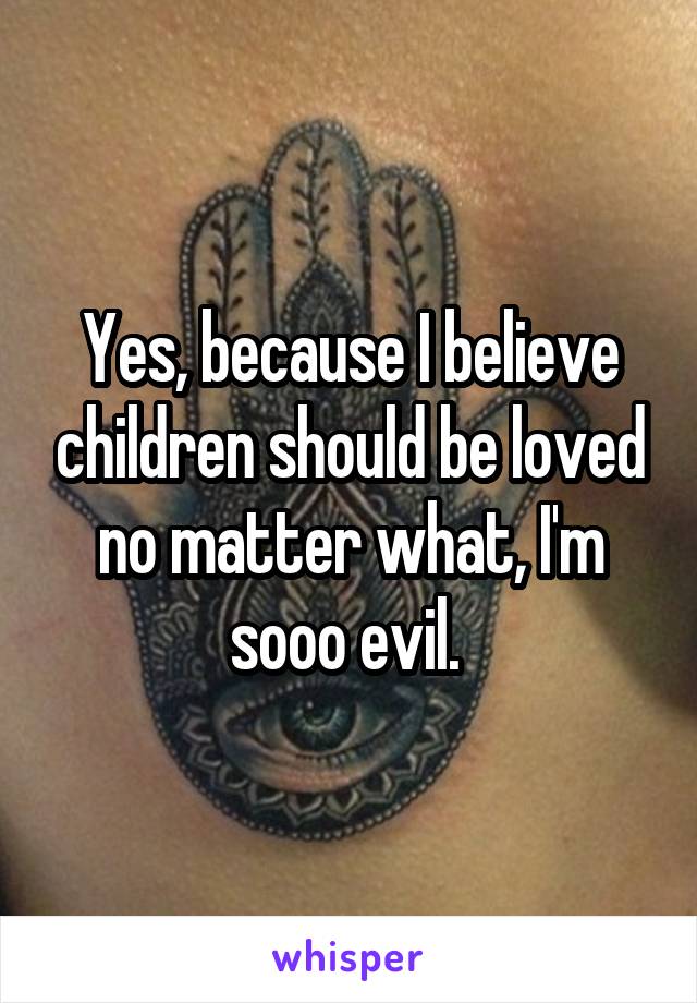 Yes, because I believe children should be loved no matter what, I'm sooo evil. 