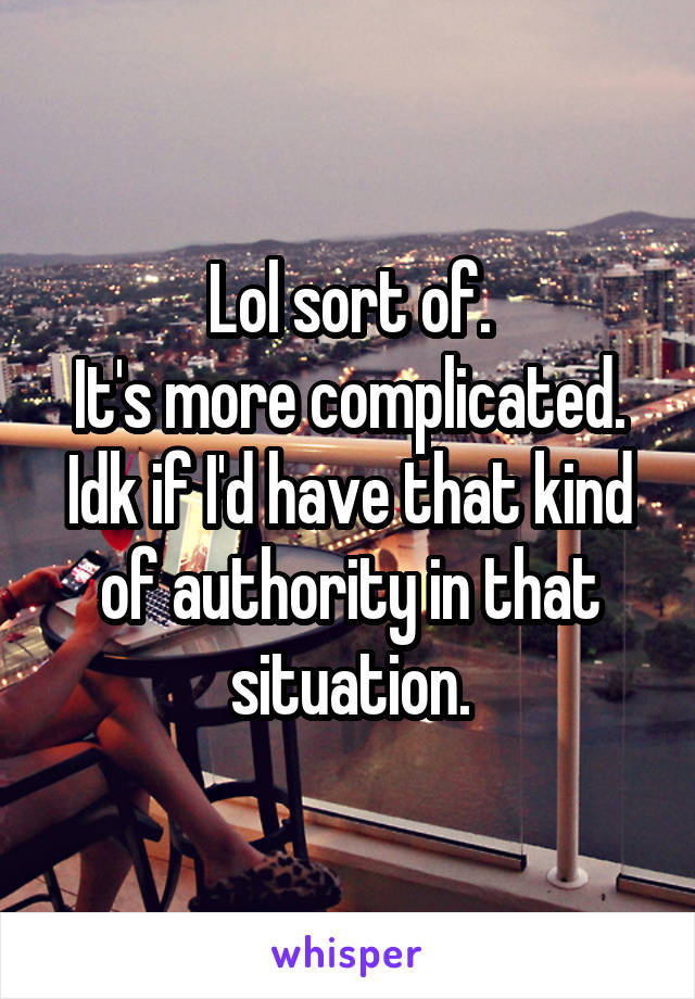 Lol sort of.
It's more complicated. Idk if I'd have that kind of authority in that situation.