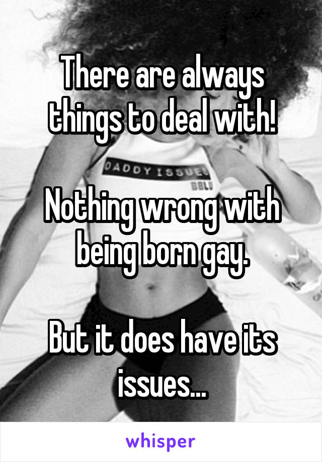 There are always things to deal with!

Nothing wrong with being born gay.

But it does have its issues...