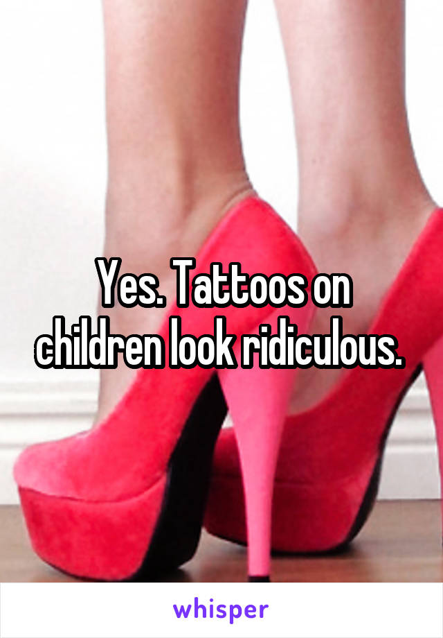 Yes. Tattoos on children look ridiculous. 