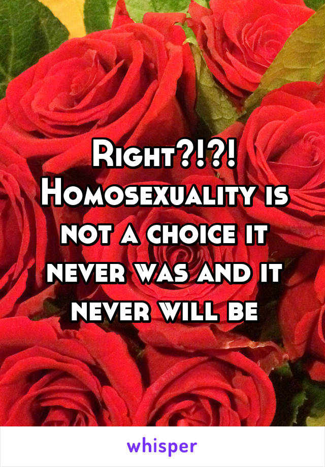 Right?!?! Homosexuality is not a choice it never was and it never will be