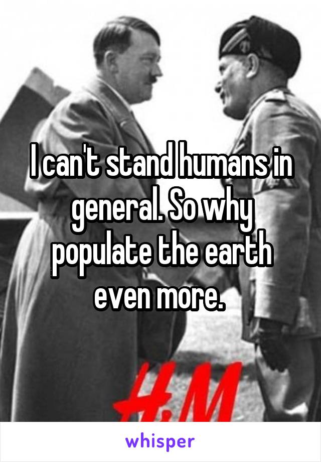 I can't stand humans in general. So why populate the earth even more. 