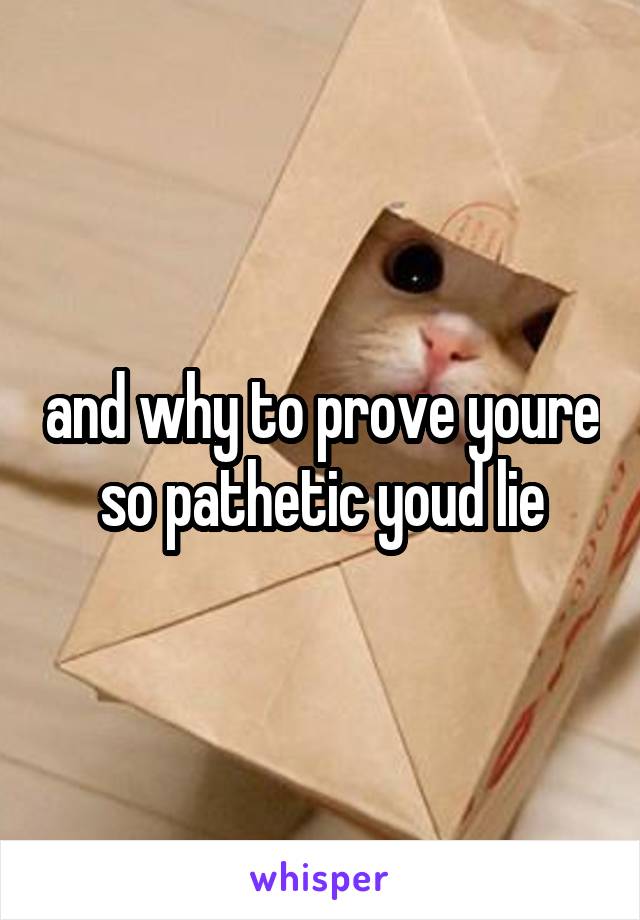 and why to prove youre so pathetic youd lie