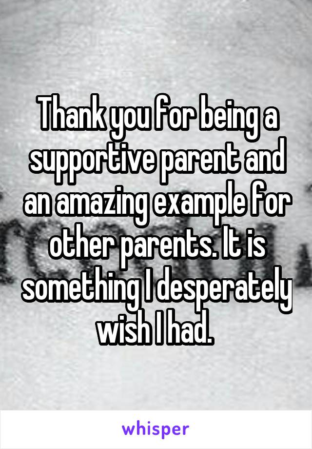 Thank you for being a supportive parent and an amazing example for other parents. It is something I desperately wish I had. 