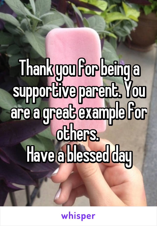 Thank you for being a supportive parent. You are a great example for others. 
Have a blessed day