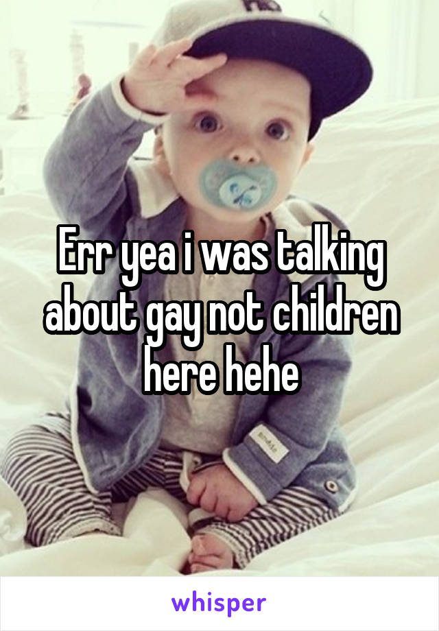 Err yea i was talking about gay not children here hehe