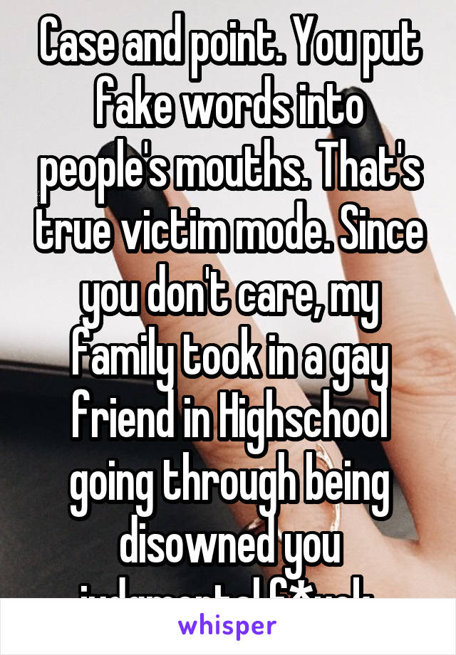 Case and point. You put fake words into people's mouths. That's true victim mode. Since you don't care, my family took in a gay friend in Highschool going through being disowned you judgmental f*uck.