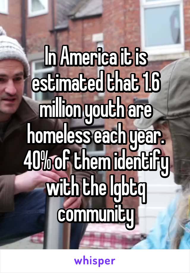 In America it is estimated that 1.6 million youth are homeless each year. 40% of them identify with the lgbtq community