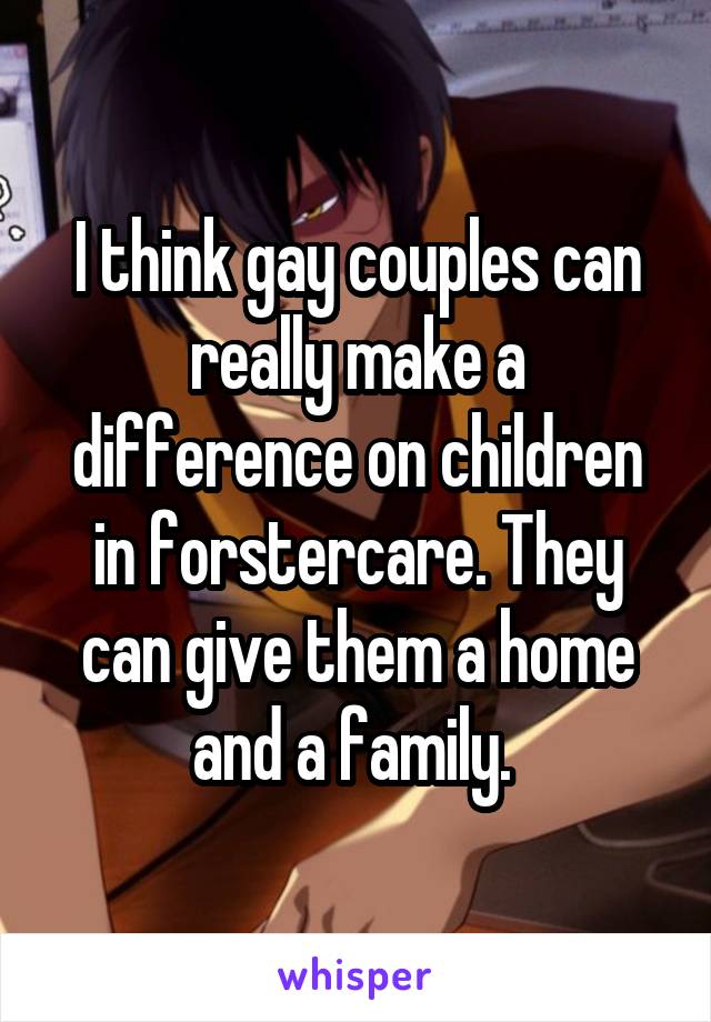 I think gay couples can really make a difference on children in forstercare. They can give them a home and a family. 