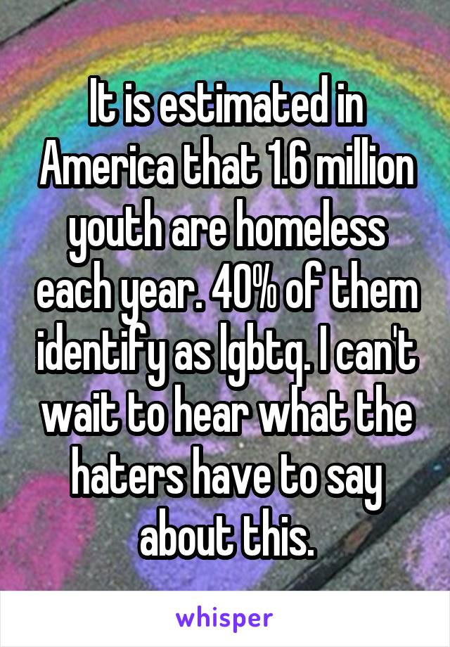 It is estimated in America that 1.6 million youth are homeless each year. 40% of them identify as lgbtq. I can't wait to hear what the haters have to say about this.