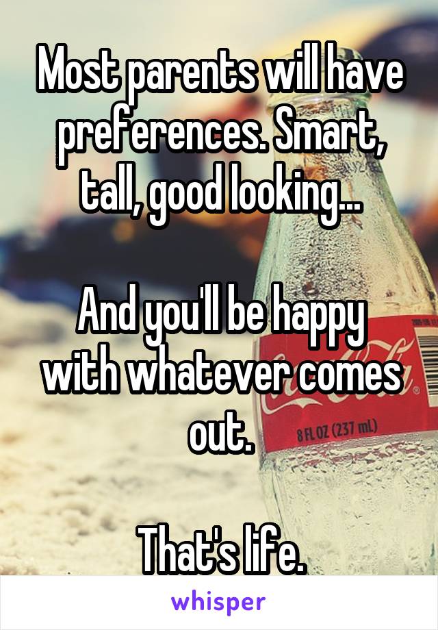 Most parents will have preferences. Smart, tall, good looking...

And you'll be happy with whatever comes out.

That's life.