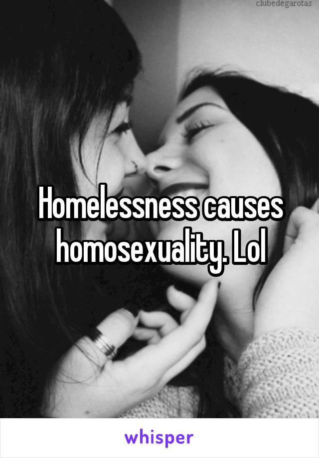 Homelessness causes homosexuality. Lol