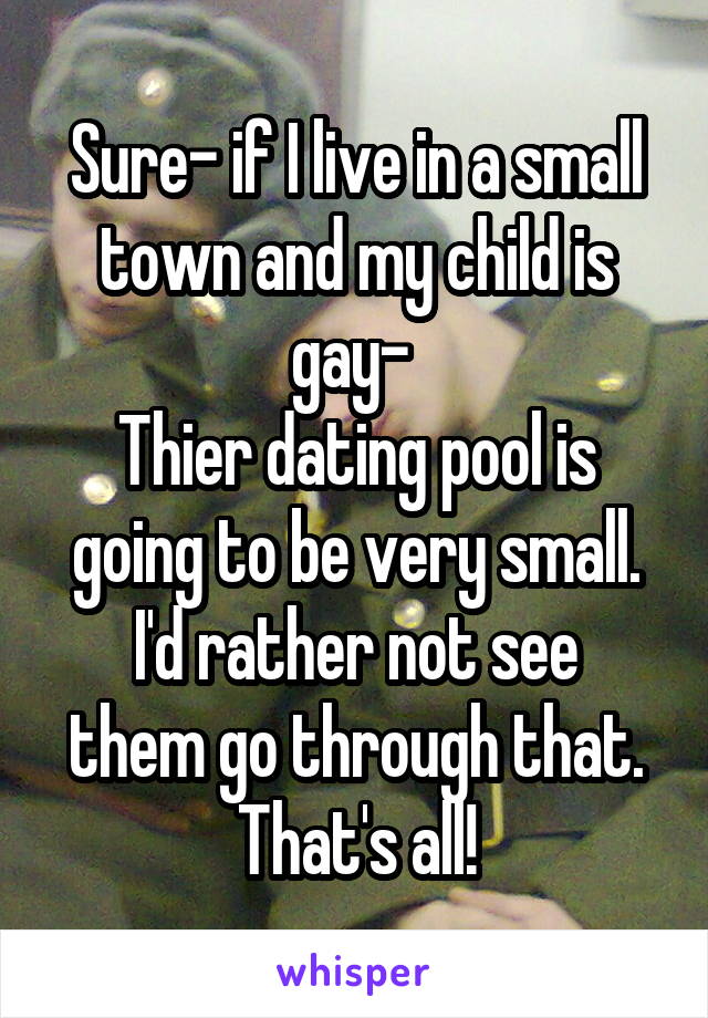 Sure- if I live in a small town and my child is gay- 
Thier dating pool is going to be very small.
I'd rather not see them go through that.
That's all!